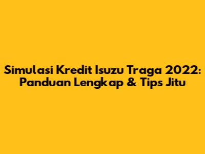 Simulasi Kredit Isuzu Traga 2022: Panduan Lengkap & Tips Jitu