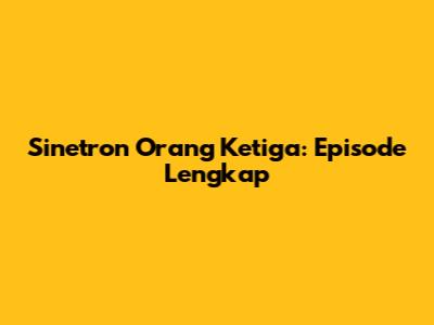 Sinetron Orang Ketiga: Episode Lengkap