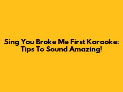 Sing 'You Broke Me First' Karaoke: Tips To Sound Amazing!