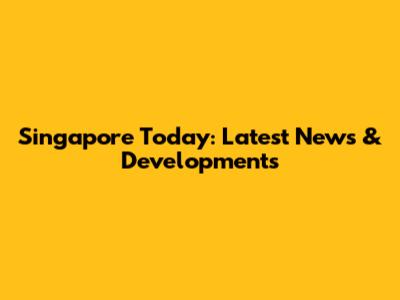 Singapore Today: Latest News & Developments
