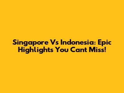 Singapore Vs Indonesia: Epic Highlights You Can't Miss!