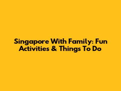 Singapore With Family: Fun Activities & Things To Do