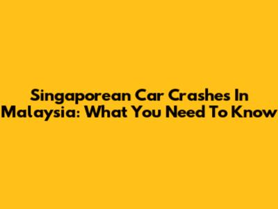 Singaporean Car Crashes In Malaysia: What You Need To Know