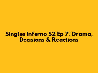 Single's Inferno S2 Ep 7: Drama, Decisions & Reactions