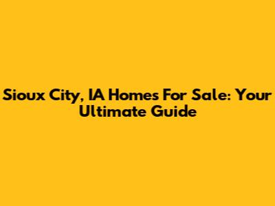 Sioux City, IA Homes For Sale: Your Ultimate Guide