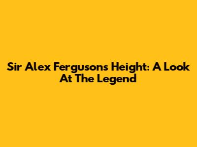 Sir Alex Ferguson's Height: A Look At The Legend