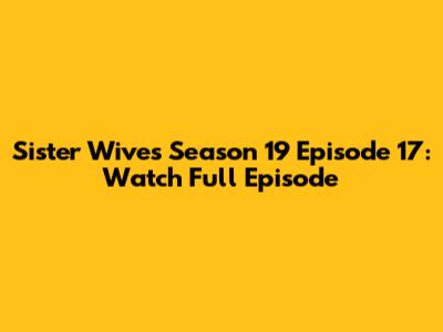 Sister Wives Season 19 Episode 17: Watch Full Episode