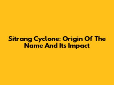 Sitrang Cyclone: Origin Of The Name And Its Impact