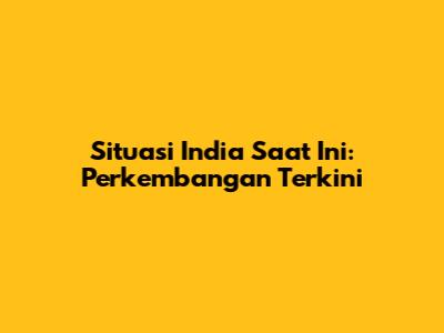 Situasi India Saat Ini: Perkembangan Terkini