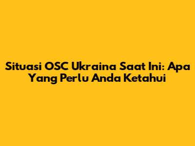Situasi OSC Ukraina Saat Ini: Apa Yang Perlu Anda Ketahui