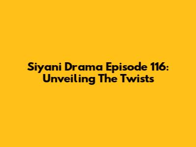 Siyani Drama Episode 116: Unveiling The Twists