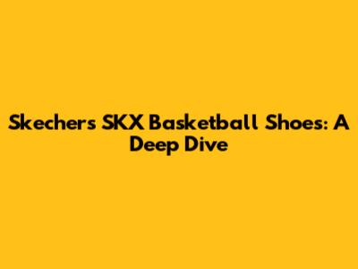 Skechers SKX Basketball Shoes: A Deep Dive