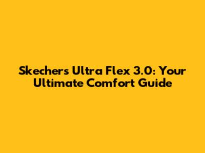 Skechers Ultra Flex 3.0: Your Ultimate Comfort Guide