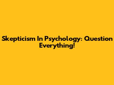 Skepticism In Psychology: Question Everything!