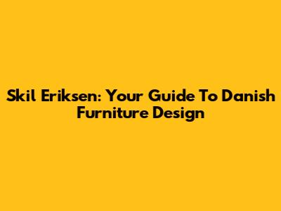 Skil Eriksen: Your Guide To Danish Furniture Design