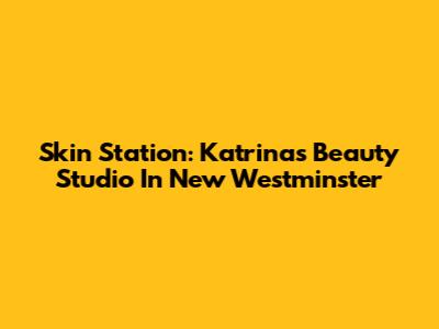 Skin Station: Katrina's Beauty Studio In New Westminster