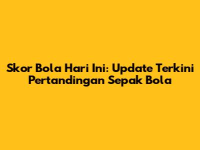 Skor Bola Hari Ini: Update Terkini Pertandingan Sepak Bola