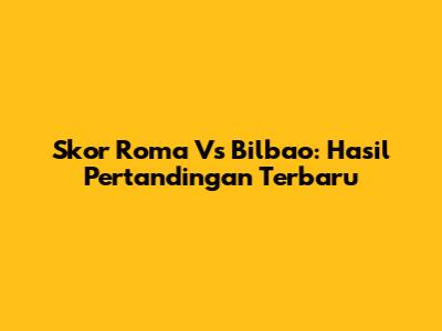 Skor Roma Vs Bilbao: Hasil Pertandingan Terbaru