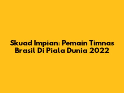 Skuad Impian: Pemain Timnas Brasil Di Piala Dunia 2022