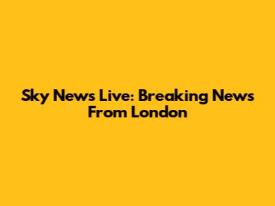 Sky News Live: Breaking News From London