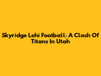 Skyridge Lehi Football: A Clash Of Titans In Utah