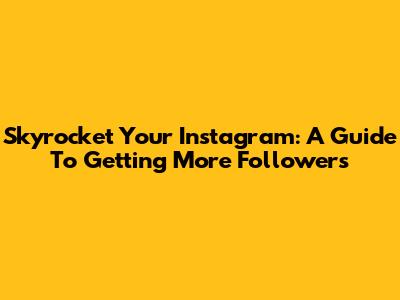 Skyrocket Your Instagram: A Guide To Getting More Followers