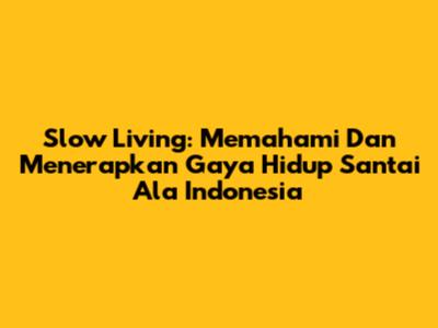 Slow Living: Memahami Dan Menerapkan Gaya Hidup Santai Ala Indonesia