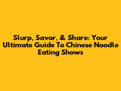 Slurp, Savor, & Share: Your Ultimate Guide To Chinese Noodle Eating Shows