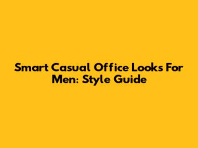 Smart Casual Office Looks For Men: Style Guide