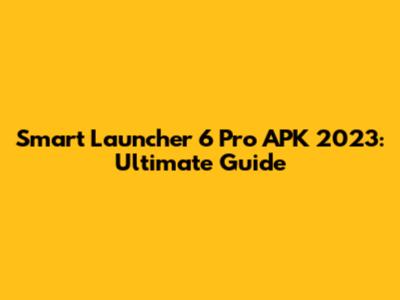 Smart Launcher 6 Pro APK 2023: Ultimate Guide