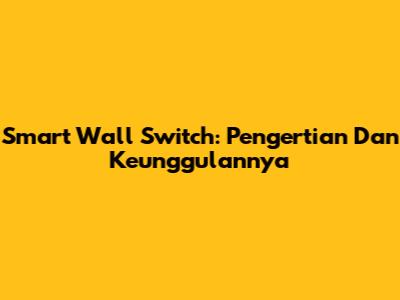 Smart Wall Switch: Pengertian Dan Keunggulannya