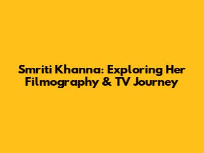 Smriti Khanna: Exploring Her Filmography & TV Journey