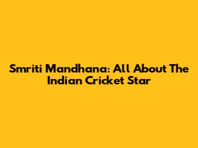 Smriti Mandhana: All About The Indian Cricket Star