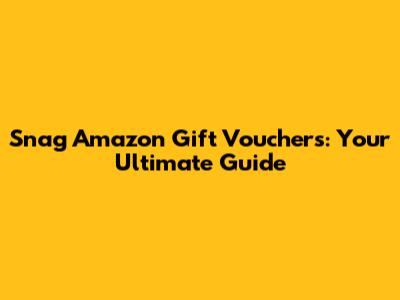 Snag Amazon Gift Vouchers: Your Ultimate Guide