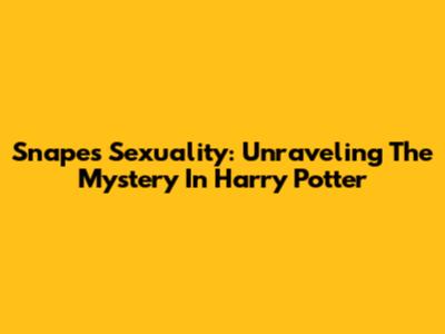 Snape's Sexuality: Unraveling The Mystery In Harry Potter