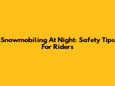 Snowmobiling At Night: Safety Tips For Riders