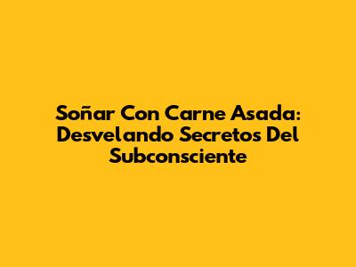 Soñar Con Carne Asada: Desvelando Secretos Del Subconsciente