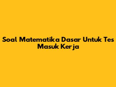 Soal Matematika Dasar Untuk Tes Masuk Kerja