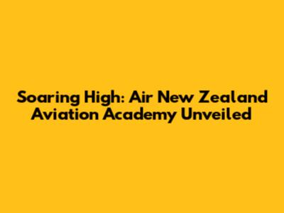 Soaring High: Air New Zealand Aviation Academy Unveiled