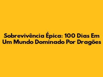 Sobrevivência Épica: 100 Dias Em Um Mundo Dominado Por Dragões