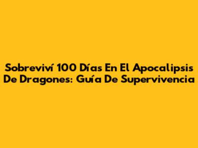 Sobreviví 100 Días En El Apocalipsis De Dragones: Guía De Supervivencia