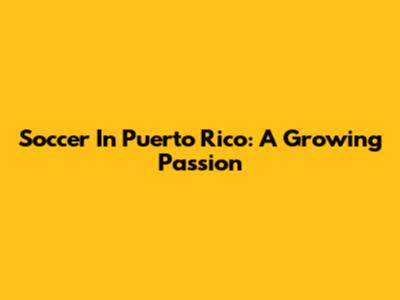 Soccer In Puerto Rico: A Growing Passion