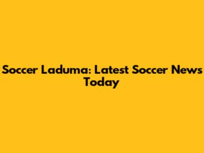 Soccer Laduma: Latest Soccer News Today