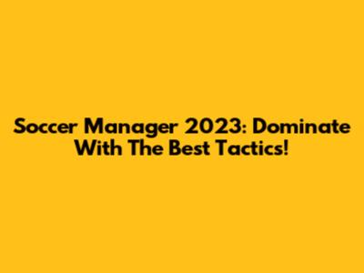Soccer Manager 2023: Dominate With The Best Tactics!
