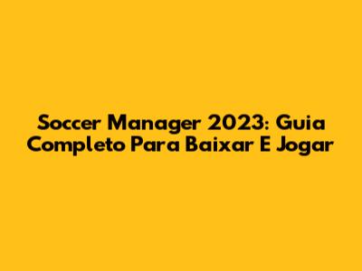 Soccer Manager 2023: Guia Completo Para Baixar E Jogar