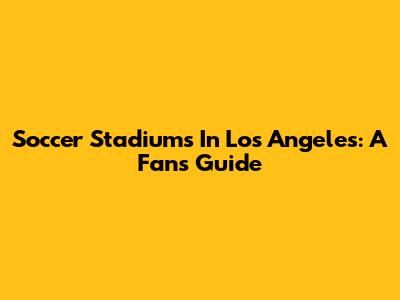 Soccer Stadiums In Los Angeles: A Fan's Guide