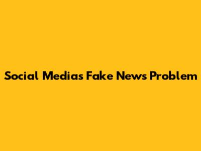 Social Media's Fake News Problem
