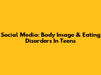 Social Media: Body Image & Eating Disorders In Teens
