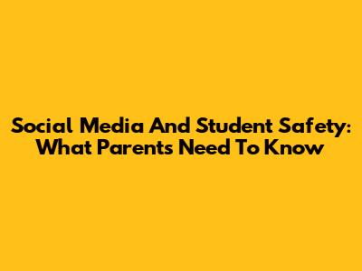 Social Media And Student Safety: What Parents Need To Know