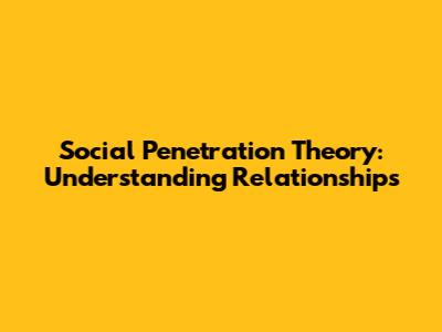Social Penetration Theory: Understanding Relationships